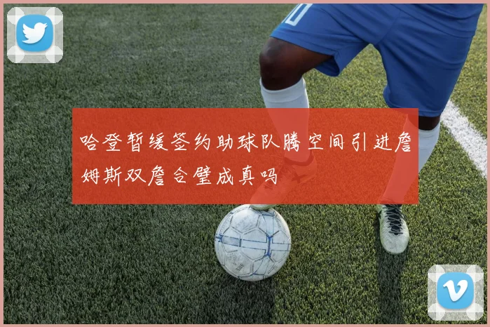 哈登暂缓签约助球队腾空间引进詹姆斯双詹合璧成真吗