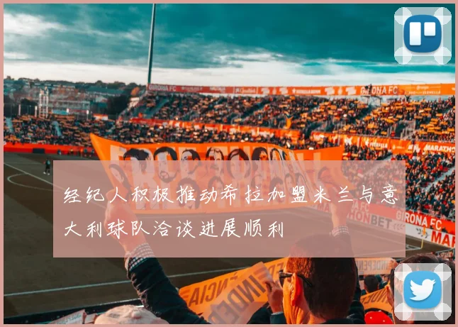经纪人积极推动希拉加盟米兰与意大利球队洽谈进展顺利