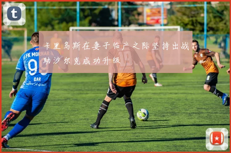 卡里乌斯在妻子临产之际坚持出战助沙尔克成功升级