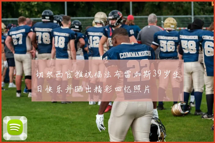 切尔西官推祝福法布雷加斯39岁生日快乐并晒出精彩回忆照片
