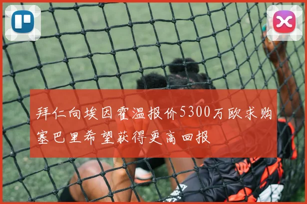 拜仁向埃因霍温报价5300万欧求购塞巴里希望获得更高回报