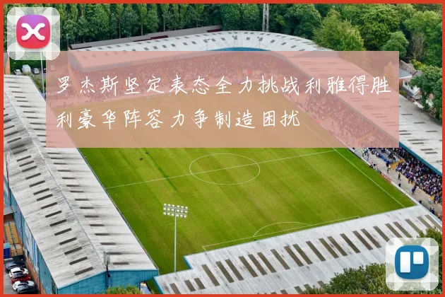 罗杰斯坚定表态全力挑战利雅得胜利豪华阵容力争制造困扰