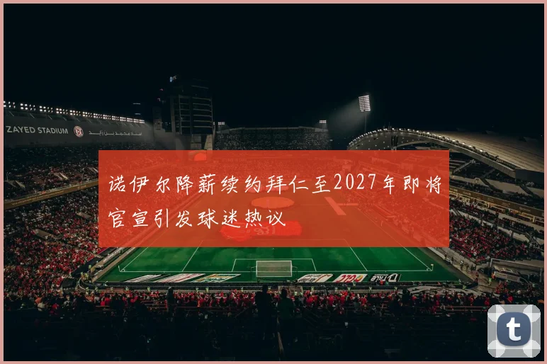 诺伊尔降薪续约拜仁至2027年即将官宣引发球迷热议