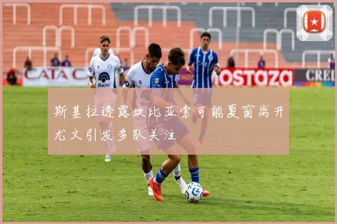斯基拉透露坎比亚索可能夏窗离开尤文引发多队关注