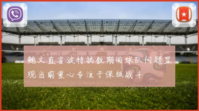 鲍文直言波特执教期间球队问题显现当前重心专注于保级战斗