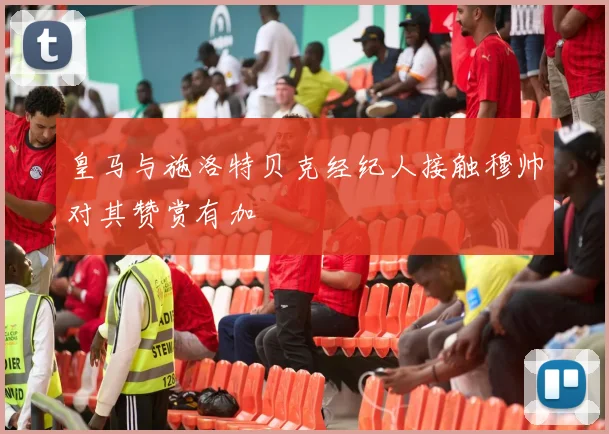 皇马与施洛特贝克经纪人接触穆帅对其赞赏有加