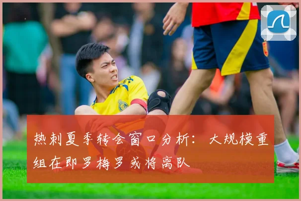 热刺夏季转会窗口分析：大规模重组在即罗梅罗或将离队