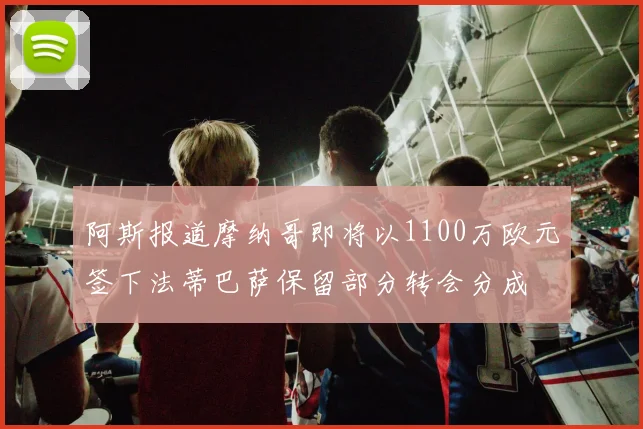 阿斯报道摩纳哥即将以1100万欧元签下法蒂巴萨保留部分转会分成